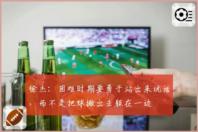 徐杰：困难时期要勇于站出来说话，而不是把球撇出去躲在一边