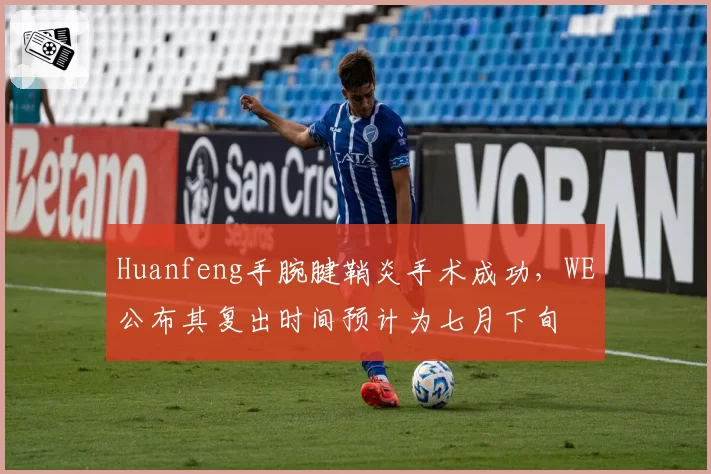Huanfeng手腕腱鞘炎手术成功,WE公布其复出时间预计为七月下旬