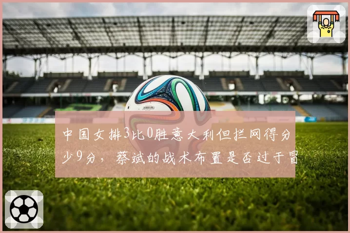 中国女排3比0胜意大利但拦网得分少9分，蔡斌的战术布置是否过于冒险？