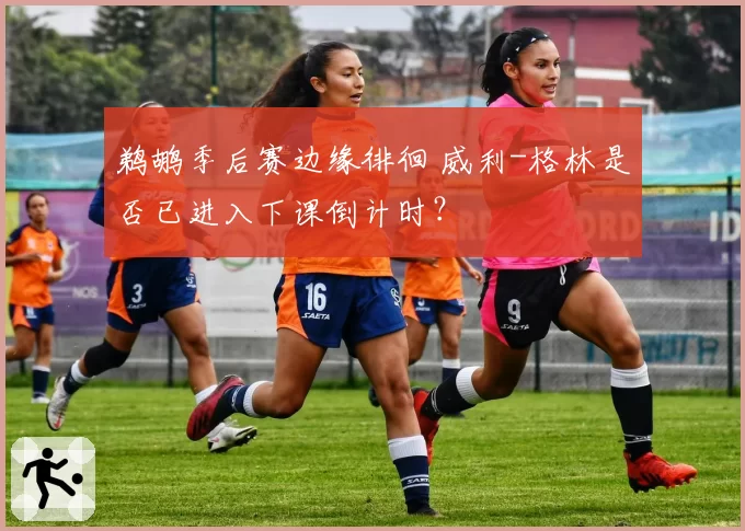 鹈鹕季后赛边缘徘徊 威利-格林是否已进入下课倒计时？