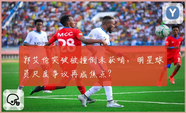 郭艾伦突破被撞倒未获哨，明星球员尺度争议再成焦点？