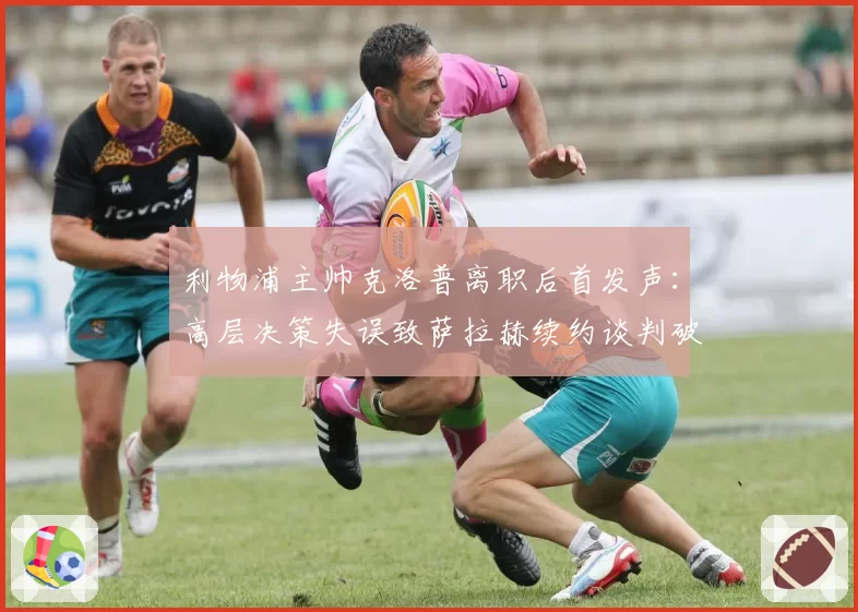 利物浦主帅克洛普离职后首发声:高层决策失误致萨拉赫续约谈判破裂