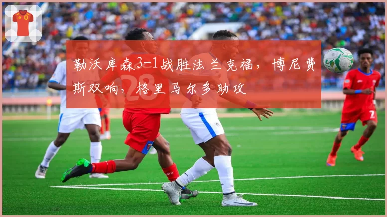 勒沃库森3-1战胜法兰克福,博尼费斯双响,格里马尔多助攻