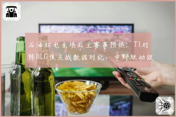 石油杯电竞项目主赛事预热：T1对阵BLG焦点战数据对比，中野联动效率或定胜负天平