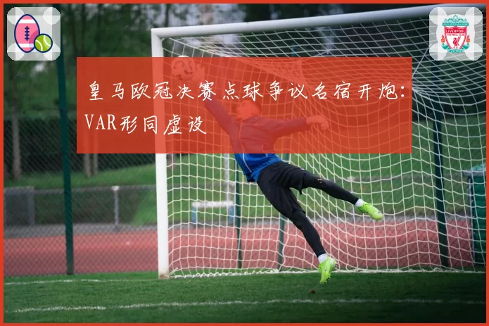 皇马欧冠决赛点球争议名宿开炮：VAR形同虚设