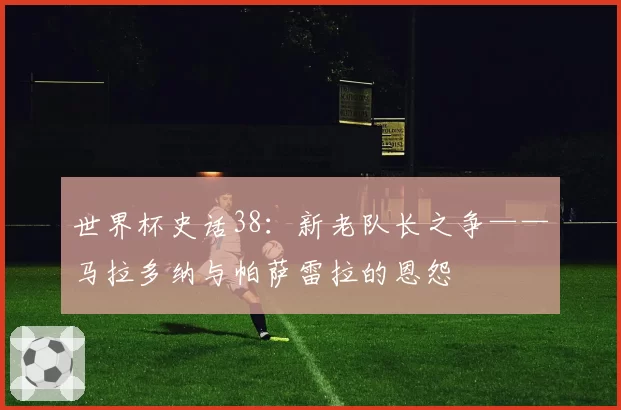 世界杯史话38：新老队长之争——马拉多纳与帕萨雷拉的恩怨