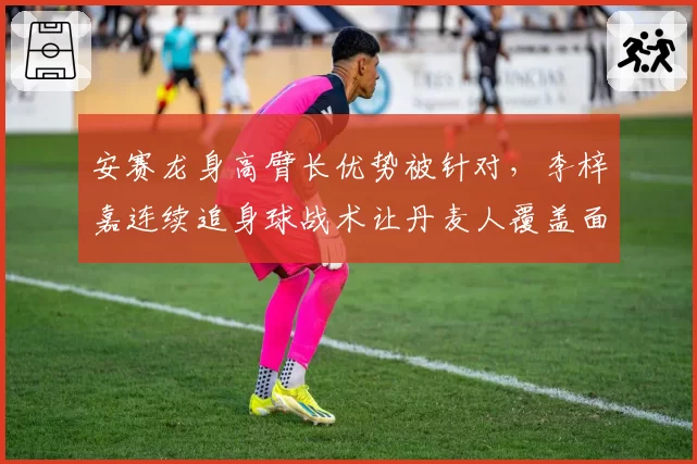 安赛龙身高臂长优势被针对，李梓嘉连续追身球战术让丹麦人覆盖面积下降12%