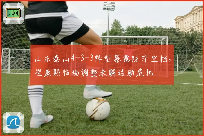 山东泰山4-3-3阵型暴露防守空档,崔康熙临场调整未解边肋危机