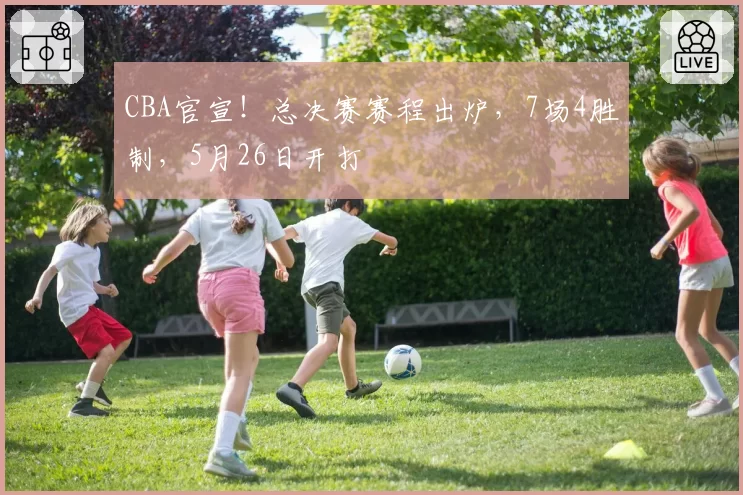 CBA官宣！总决赛赛程出炉，7场4胜制，5月26日开打