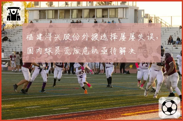 福建浔兴股份外援选择屡屡失误，国内球员荒废危机亟待解决