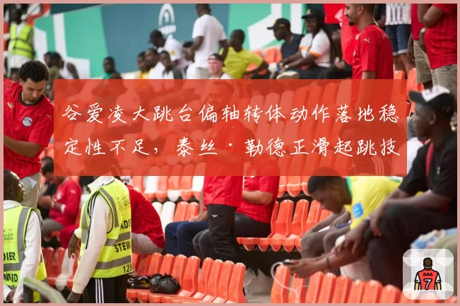 谷爱凌大跳台偏轴转体动作落地稳定性不足，泰丝·勒德正滑起跳技术优势明显