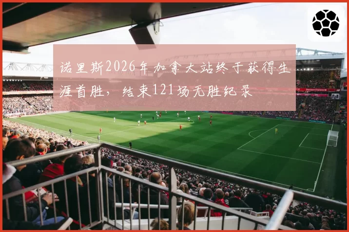 诺里斯2026年加拿大站终于获得生涯首胜，结束121场无胜纪录
