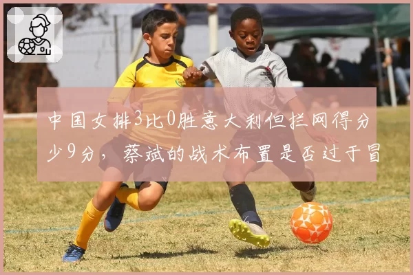 中国女排3比0胜意大利但拦网得分少9分，蔡斌的战术布置是否过于冒险？