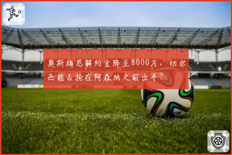 奥斯梅恩解约金降至8000万，切尔西能否抢在阿森纳之前出手？