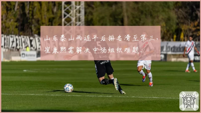 山东泰山两连平后排名滑至第三，崔康熙需解决中场组织难题。