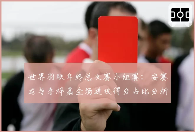 世界羽联年终总决赛小组赛:安赛龙与李梓嘉全场进攻得分占比分析