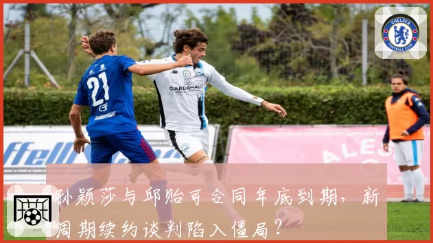孙颖莎与邱贻可合同年底到期,新周期续约谈判陷入僵局?