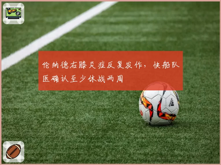 伦纳德右膝炎症反复发作，快船队医确认至少休战两周