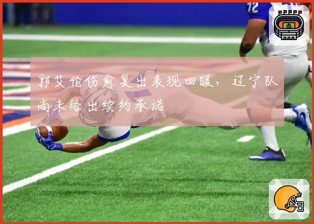 郭艾伦伤愈复出表现回暖，辽宁队尚未给出续约承诺
