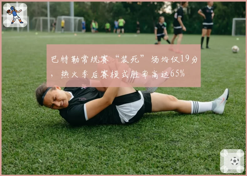 巴特勒常规赛“装死”场均仅19分，热火季后赛模式胜率高达65%