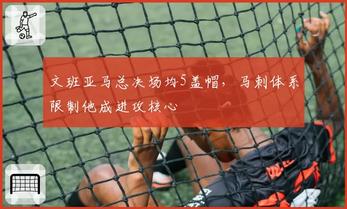 文班亚马总决场均5盖帽,马刺体系限制他成进攻核心