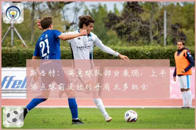 斯洛特:满意球队部分表现,上半场点球前没让对手有太多机会