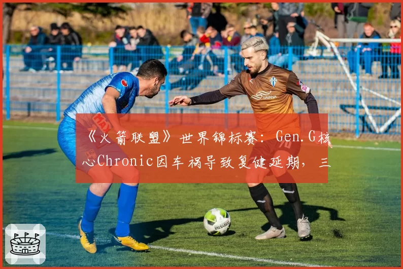《火箭联盟》世界锦标赛：Gen.G核心Chronic因车祸导致复健延期，三连冠伟业面临挑战
