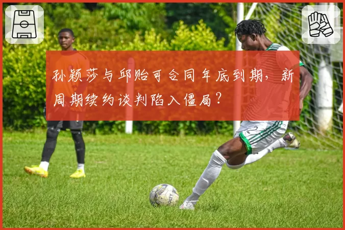 孙颖莎与邱贻可合同年底到期,新周期续约谈判陷入僵局?