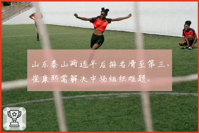 山东泰山两连平后排名滑至第三，崔康熙需解决中场组织难题。