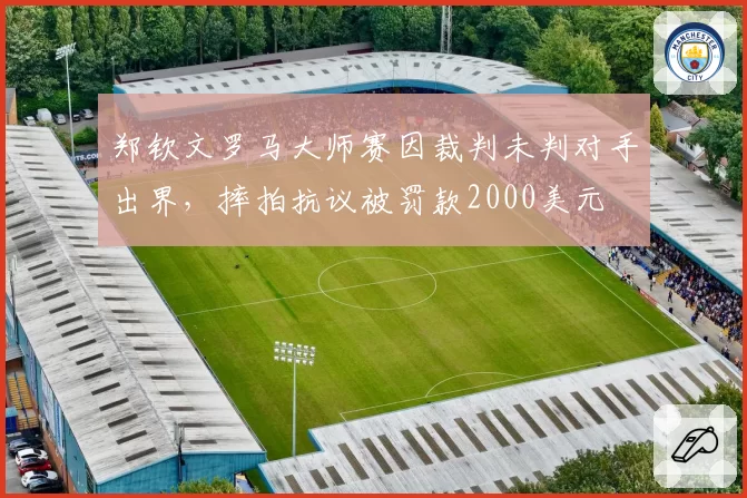 郑钦文罗马大师赛因裁判未判对手出界,摔拍抗议被罚款2000美元