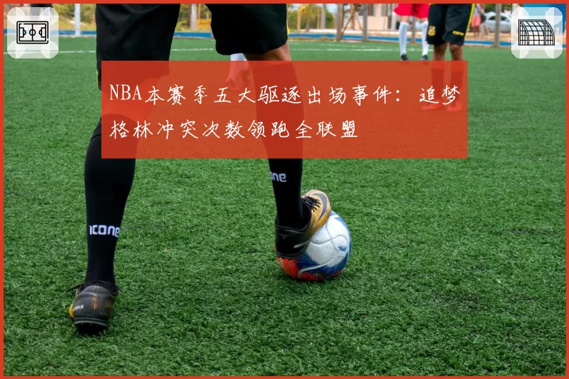 NBA本赛季五大驱逐出场事件：追梦格林冲突次数领跑全联盟