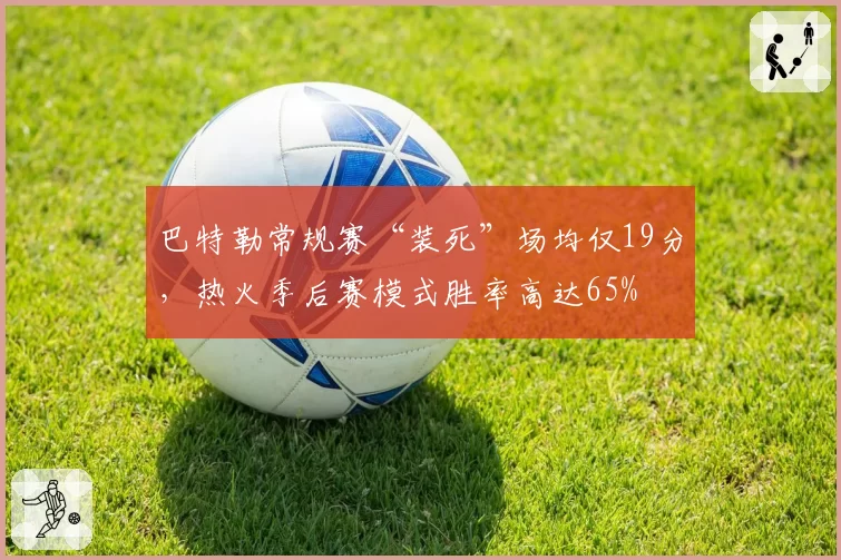 巴特勒常规赛“装死”场均仅19分，热火季后赛模式胜率高达65%