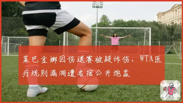 莱巴金娜因伤退赛被疑诈伤,WTA医疗规则漏洞遭名宿公开炮轰