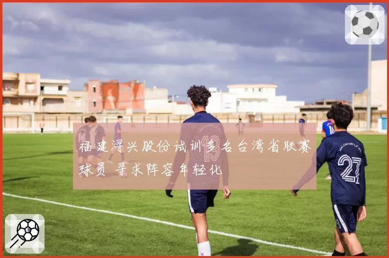 福建浔兴股份试训多名台湾省联赛球员 寻求阵容年轻化