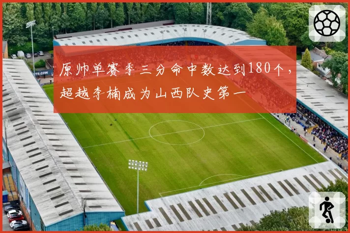原帅单赛季三分命中数达到180个,超越李楠成为山西队史第一