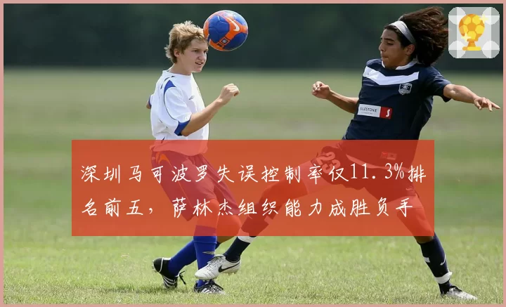 深圳马可波罗失误控制率仅11.3%排名前五,萨林杰组织能力成胜负手