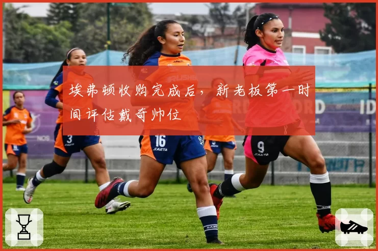 埃弗顿收购完成后,新老板第一时间评估戴奇帅位