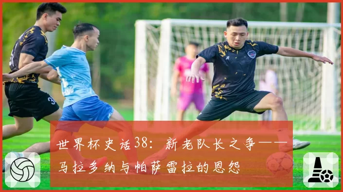 世界杯史话38:新老队长之争——马拉多纳与帕萨雷拉的恩怨