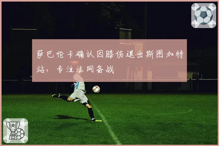 萨巴伦卡确认因膝伤退出斯图加特站,专注法网备战