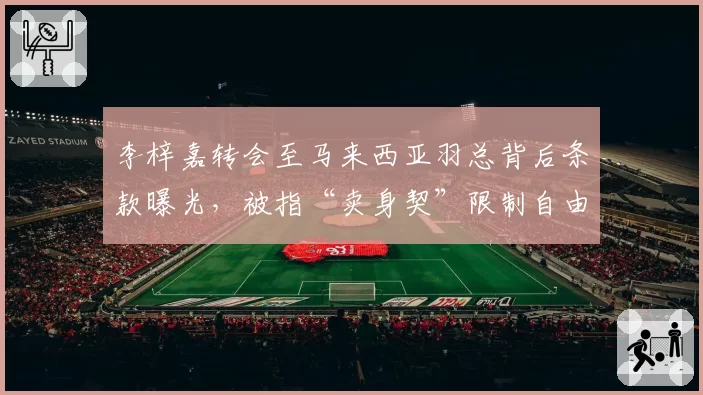 李梓嘉转会至马来西亚羽总背后条款曝光，被指“卖身契”限制自由
