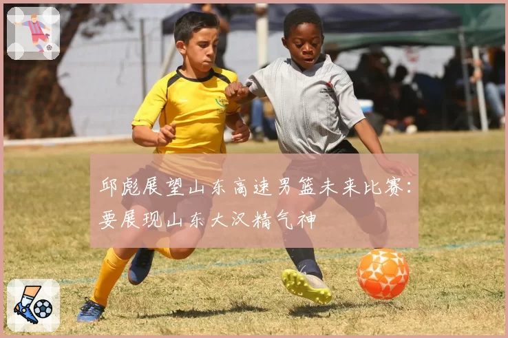 邱彪展望山东高速男篮未来比赛：要展现山东大汉精气神