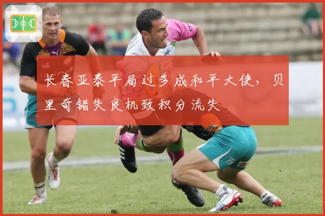 长春亚泰平局过多成和平大使,贝里奇错失良机致积分流失