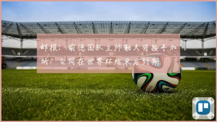 邮报:前德国队主帅勒夫将接手加纳,合同在世界杯结束后到期