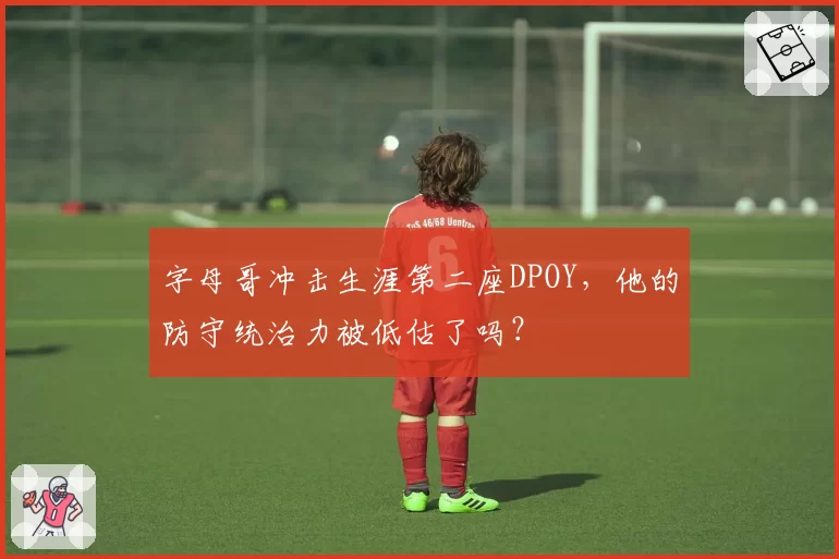字母哥冲击生涯第二座DPOY，他的防守统治力被低估了吗？
