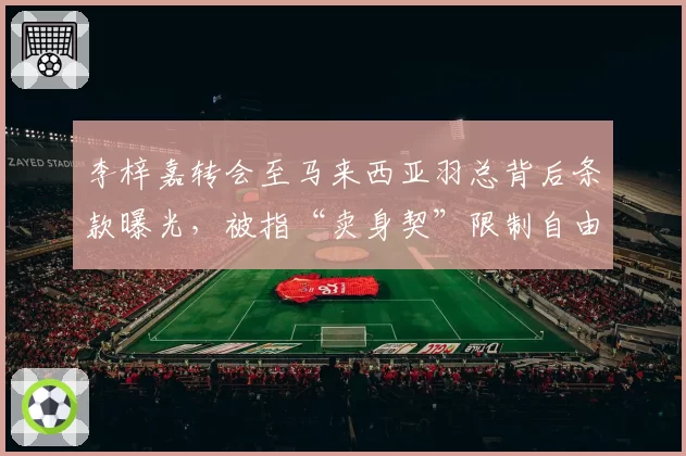 李梓嘉转会至马来西亚羽总背后条款曝光，被指“卖身契”限制自由