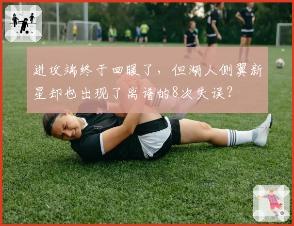 进攻端终于回暖了,但湖人侧翼新星却也出现了离谱的8次失误?