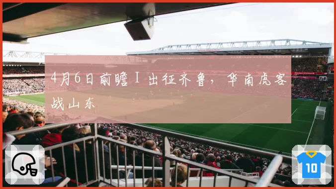 4月6日前瞻 I 出征齐鲁,华南虎客战山东