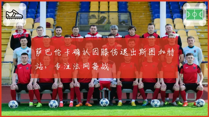 萨巴伦卡确认因膝伤退出斯图加特站，专注法网备战