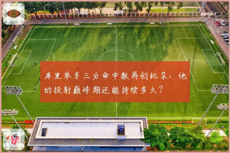 库里单季三分命中数再创纪录,他的投射巅峰期还能持续多久?