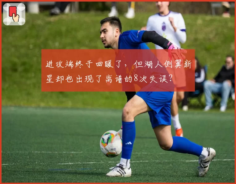 进攻端终于回暖了,但湖人侧翼新星却也出现了离谱的8次失误?